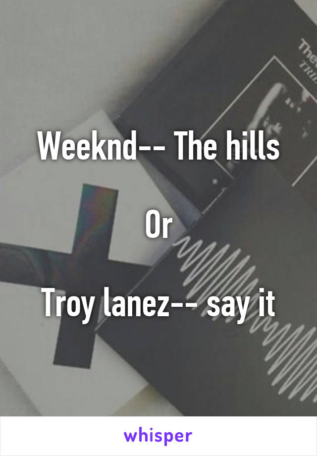 Weeknd-- The hills

Or

Troy lanez-- say it