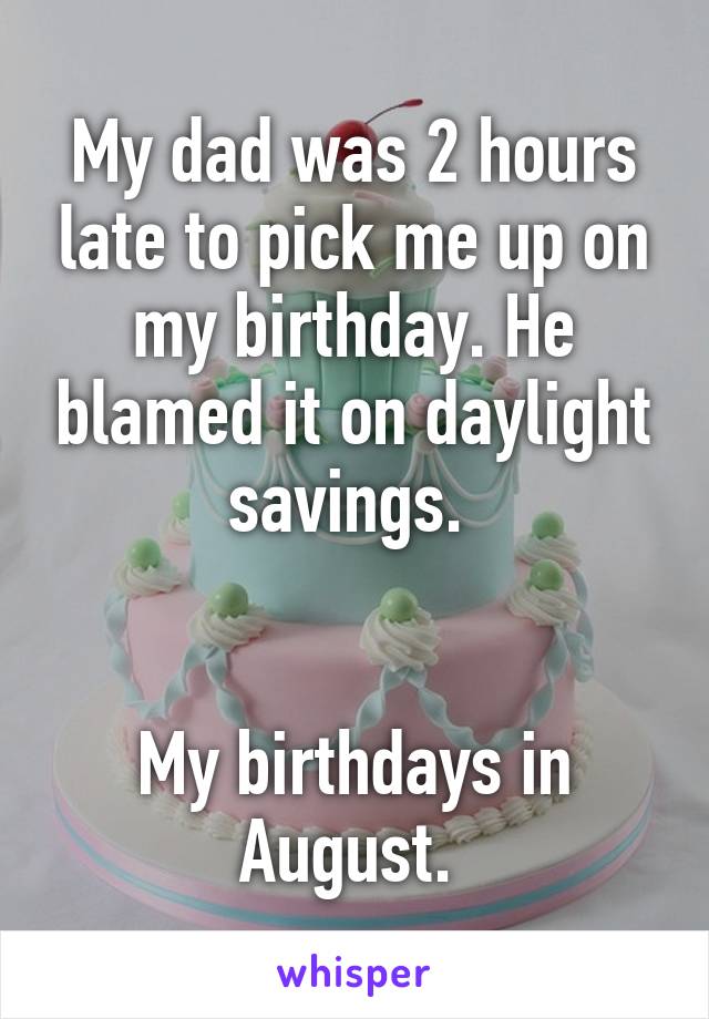 My dad was 2 hours late to pick me up on my birthday. He blamed it on daylight savings. 


My birthdays in August. 