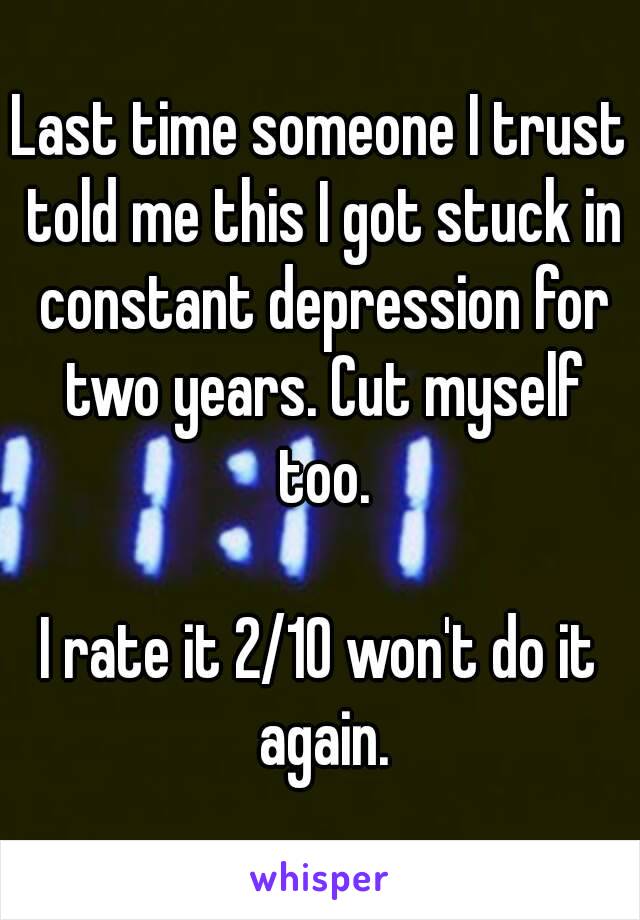 Last time someone I trust told me this I got stuck in constant depression for two years. Cut myself too.

I rate it 2/10 won't do it again.