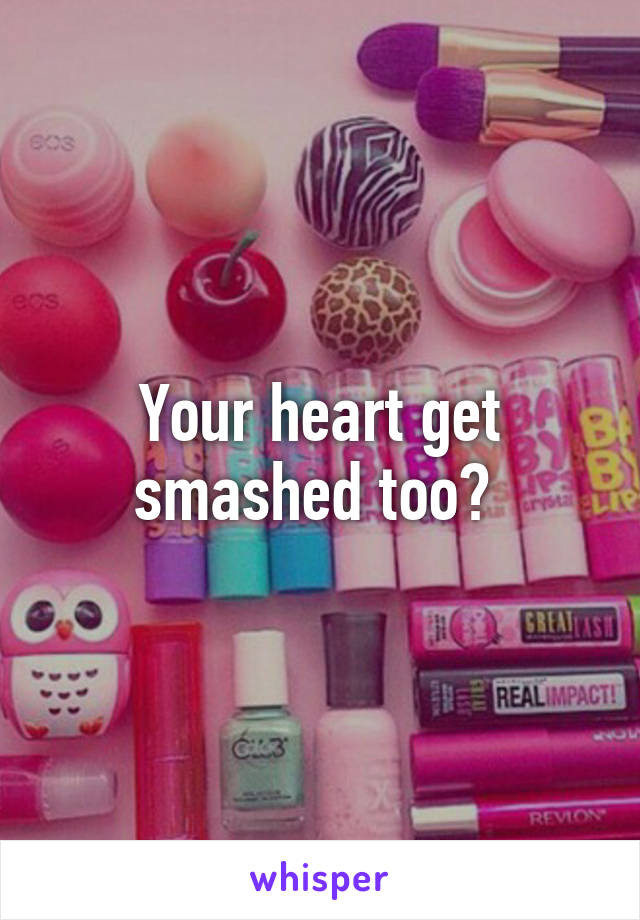 Your heart get smashed too? 