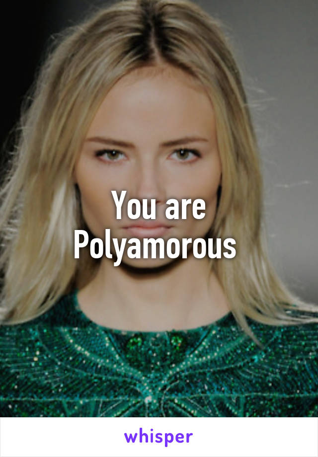 You are
Polyamorous 