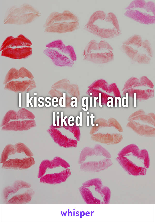 I kissed a girl and I liked it. 