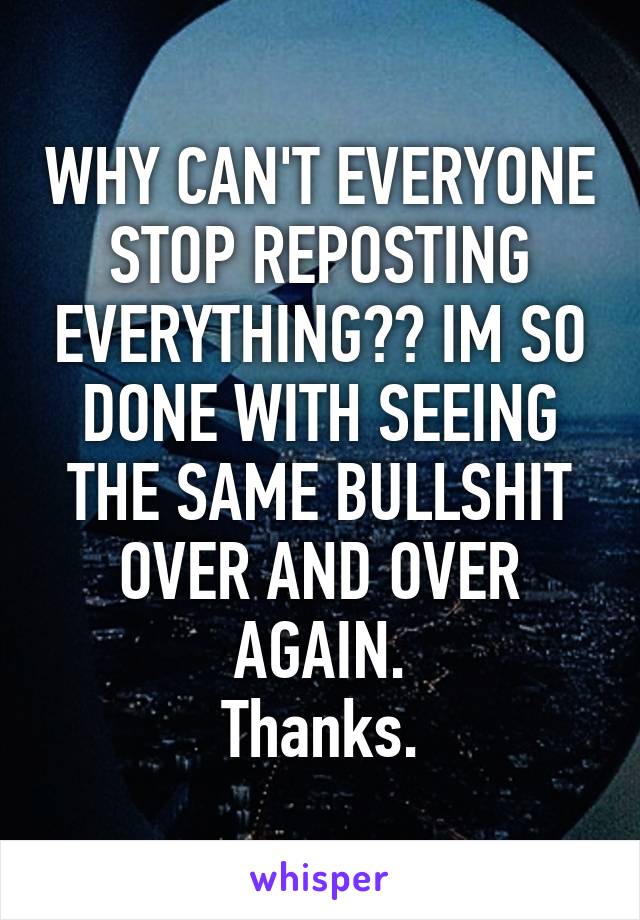 WHY CAN'T EVERYONE STOP REPOSTING EVERYTHING?? IM SO DONE WITH SEEING THE SAME BULLSHIT OVER AND OVER AGAIN.
Thanks.