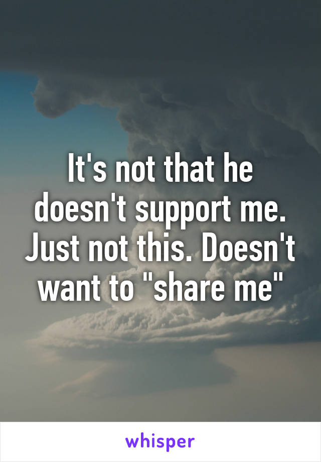 It's not that he doesn't support me. Just not this. Doesn't want to "share me"