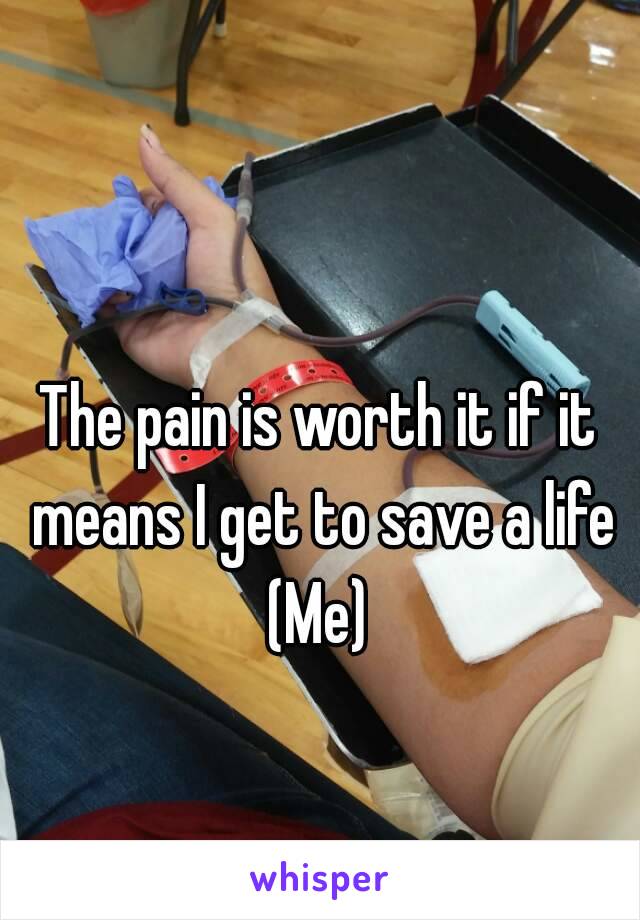 The pain is worth it if it means I get to save a life
(Me)