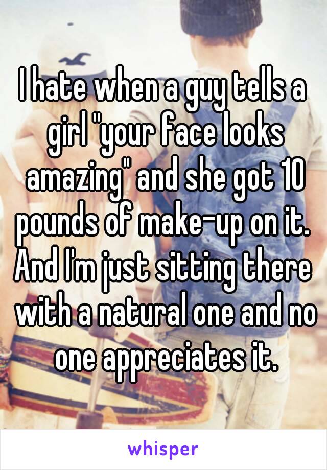 I hate when a guy tells a girl "your face looks amazing" and she got 10 pounds of make-up on it. 
And I'm just sitting there with a natural one and no one appreciates it.