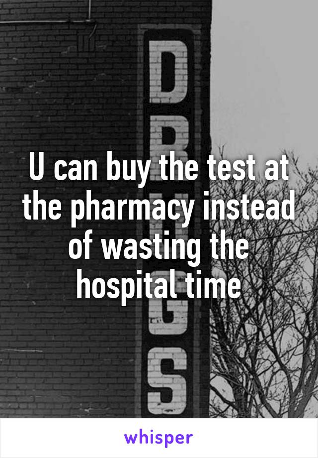 U can buy the test at the pharmacy instead of wasting the hospital time