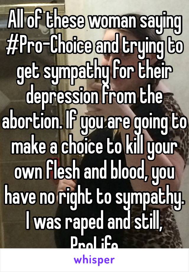 All of these woman saying #Pro-Choice and trying to get sympathy for their depression from the abortion. If you are going to make a choice to kill your own flesh and blood, you have no right to sympathy. I was raped and still, ProLife