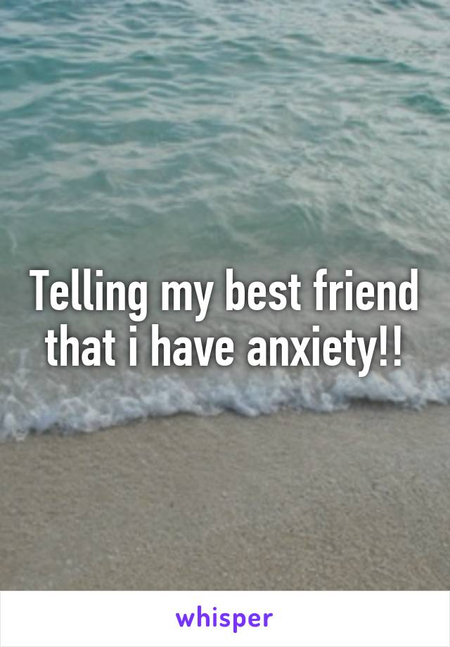 Telling my best friend that i have anxiety!!