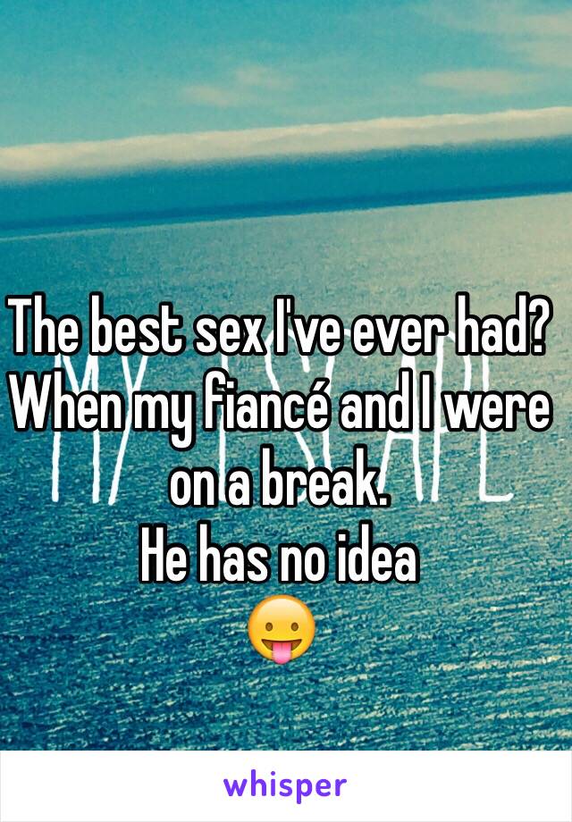 The best sex I've ever had? When my fiancé and I were on a break. 
He has no idea
😛