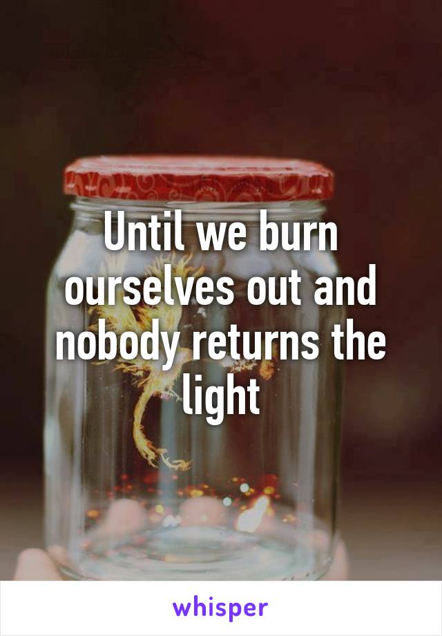 Until we burn ourselves out and nobody returns the light