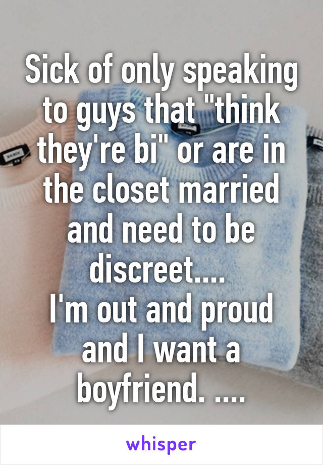 Sick of only speaking to guys that "think they're bi" or are in the closet married and need to be discreet.... 
I'm out and proud and I want a boyfriend. ....