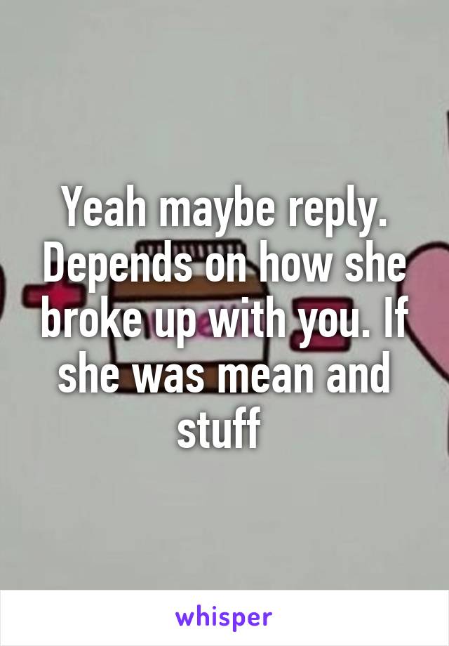 Yeah maybe reply. Depends on how she broke up with you. If she was mean and stuff 