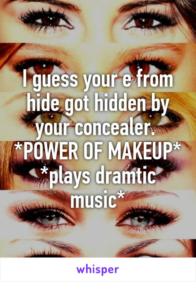 I guess your e from hide got hidden by your concealer.  *POWER OF MAKEUP* *plays dramtic music*