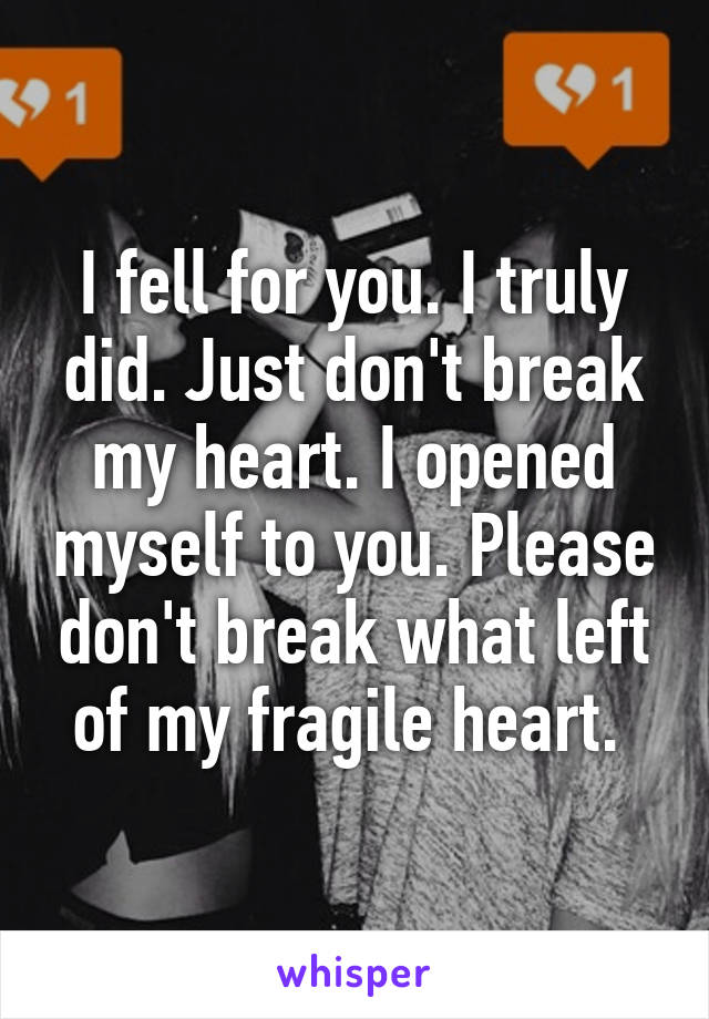 I fell for you. I truly did. Just don't break my heart. I opened myself to you. Please don't break what left of my fragile heart. 