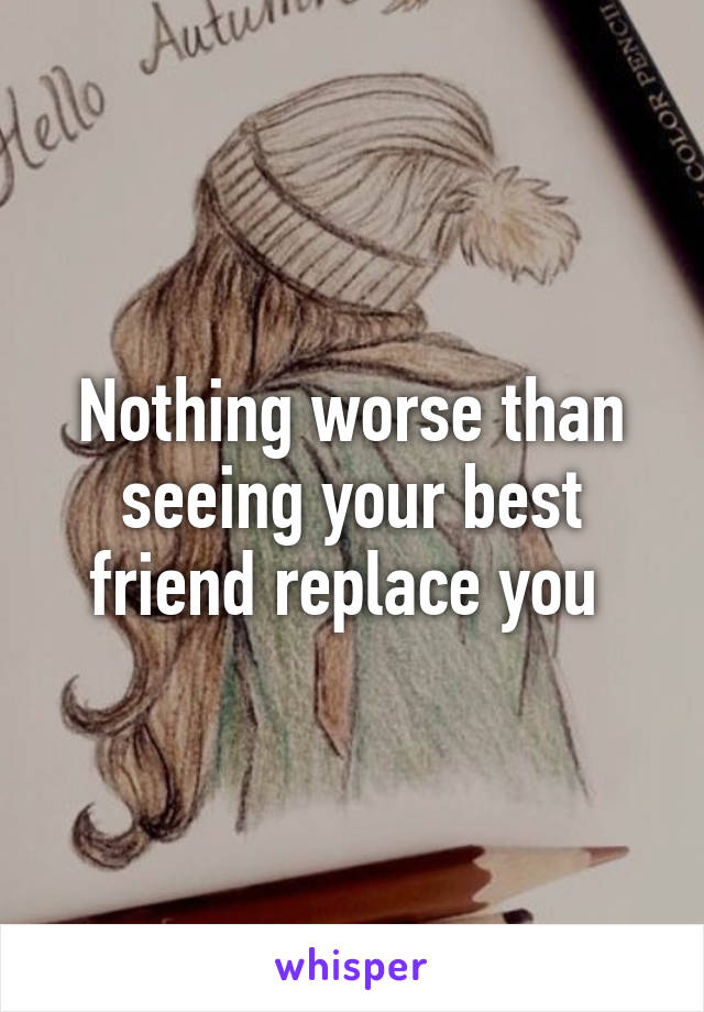 Nothing worse than seeing your best friend replace you 