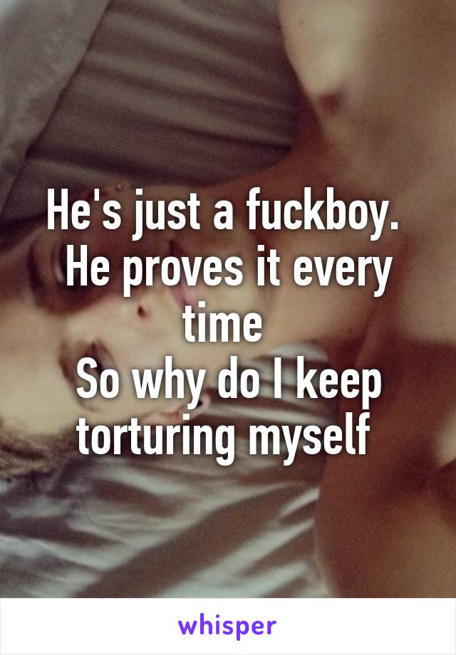 He's just a fuckboy. 
He proves it every time 
So why do I keep torturing myself 