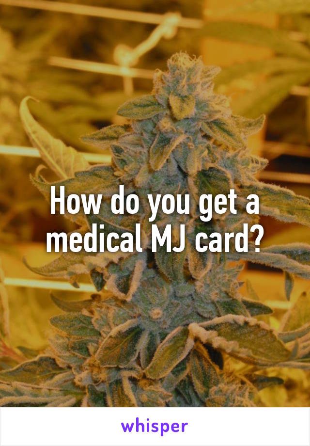 How do you get a medical MJ card?