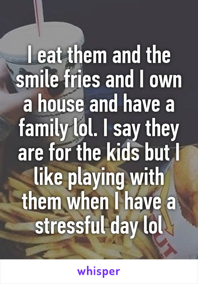 I eat them and the smile fries and I own a house and have a family lol. I say they are for the kids but I like playing with them when I have a stressful day lol