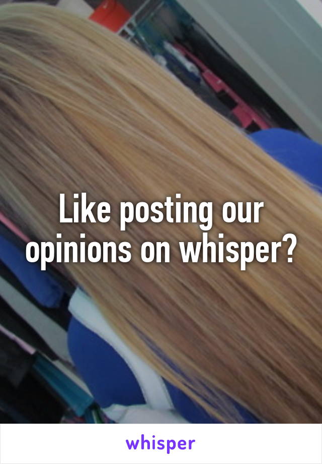 Like posting our opinions on whisper?