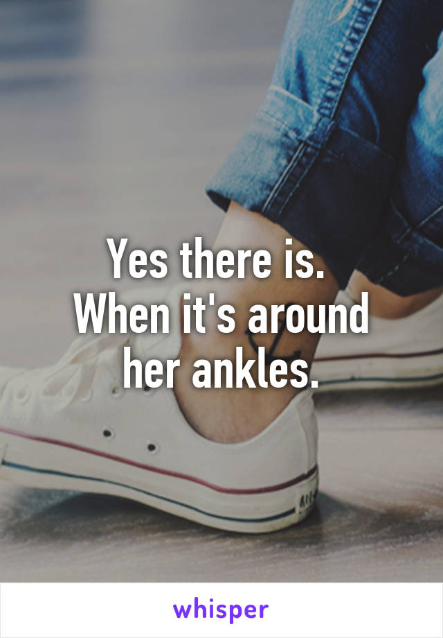 Yes there is. 
When it's around her ankles.