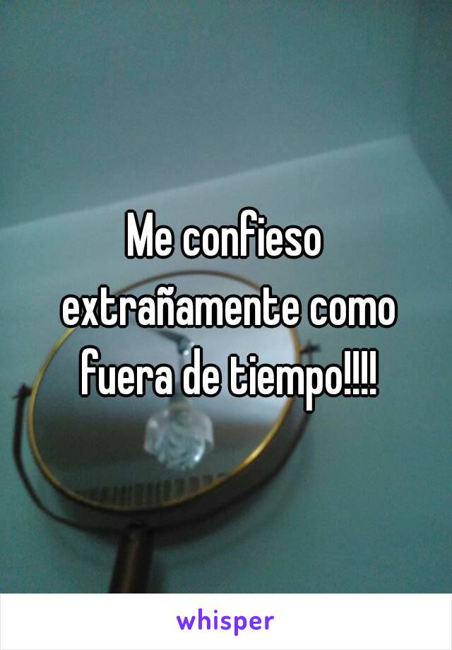 Me confieso extrañamente como fuera de tiempo!!!!