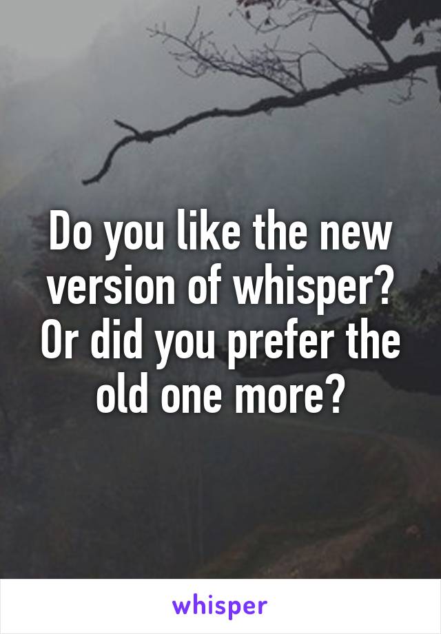 Do you like the new version of whisper? Or did you prefer the old one more?