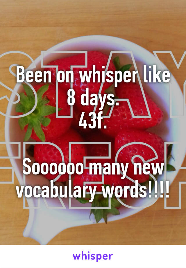 Been on whisper like 8 days.
43f.

Soooooo many new vocabulary words!!!!