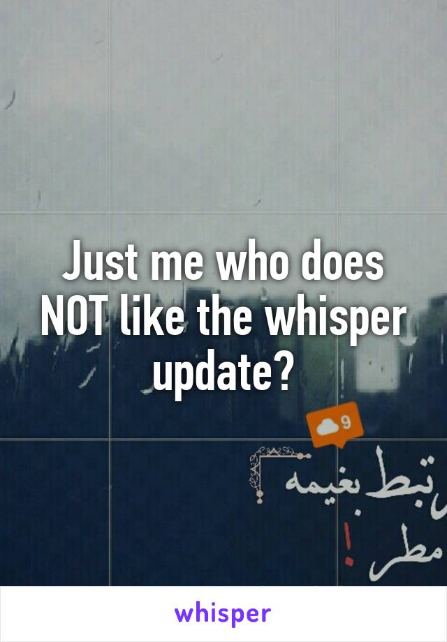 Just me who does NOT like the whisper update?