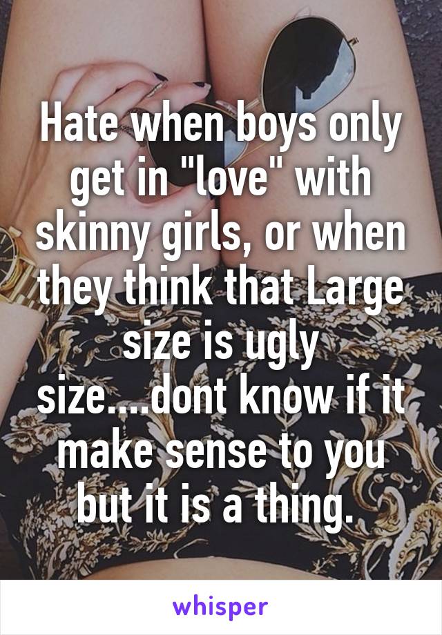 Hate when boys only get in "love" with skinny girls, or when they think that Large size is ugly size....dont know if it make sense to you but it is a thing. 