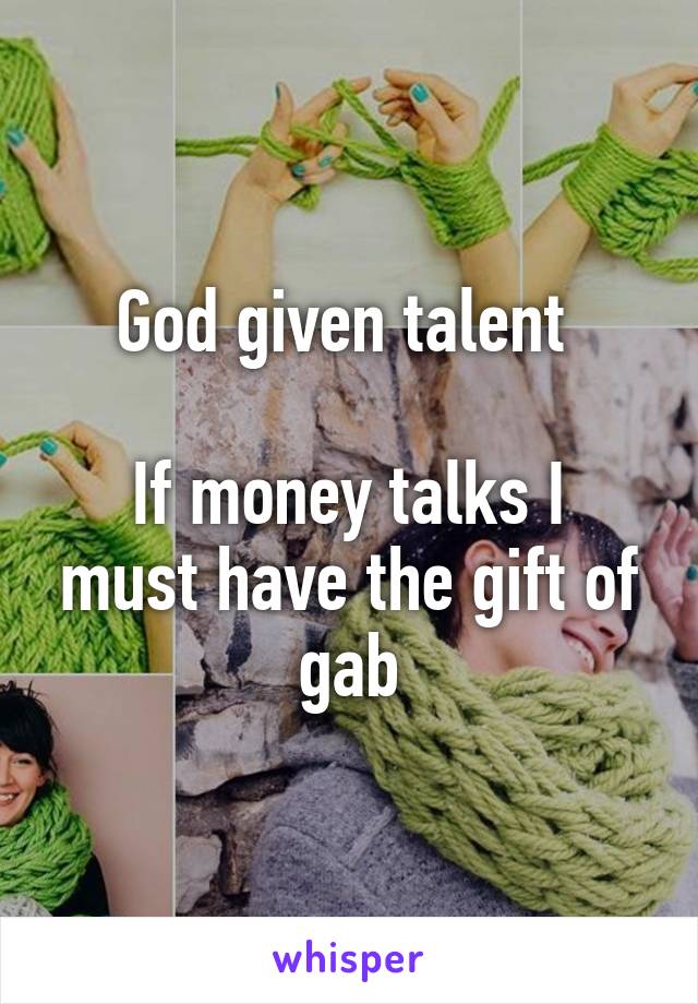 God given talent 

If money talks I must have the gift of gab