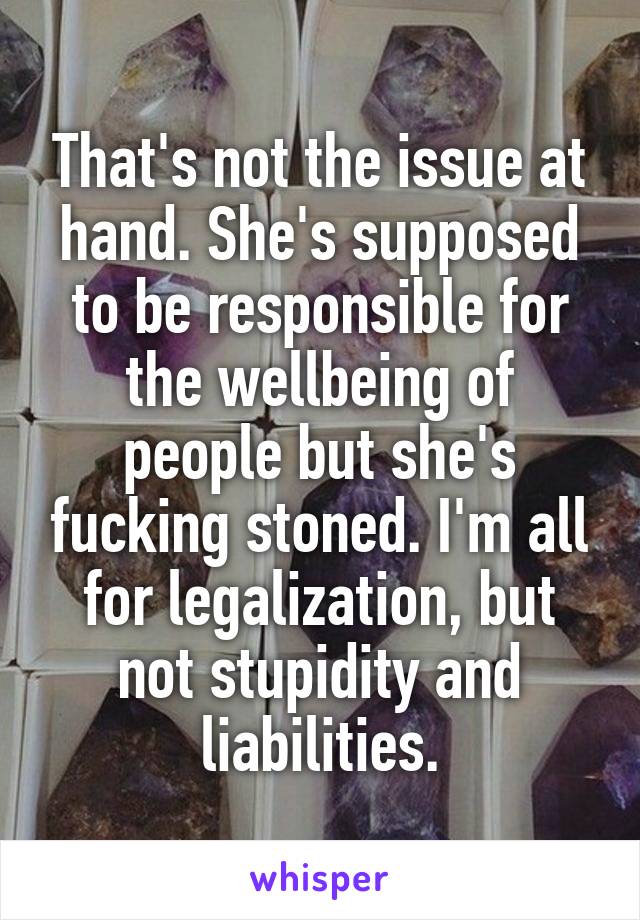 That's not the issue at hand. She's supposed to be responsible for the wellbeing of people but she's fucking stoned. I'm all for legalization, but not stupidity and liabilities.