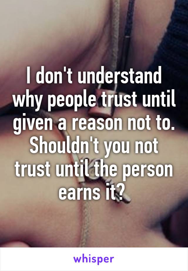 I don't understand why people trust until given a reason not to. Shouldn't you not trust until the person earns it? 