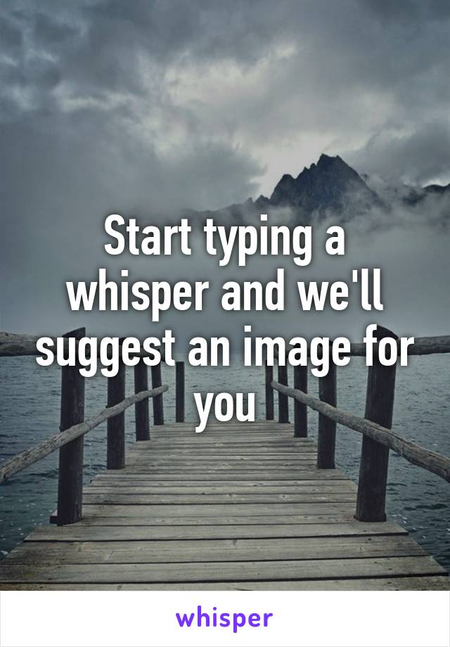 Start typing a whisper and we'll suggest an image for you