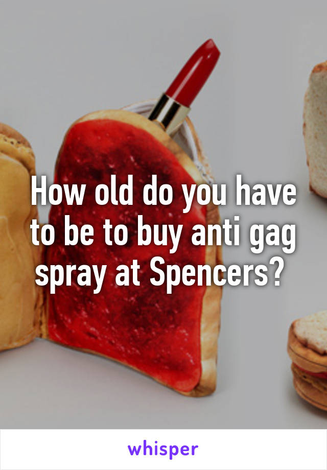 How old do you have to be to buy anti gag spray at Spencers? 