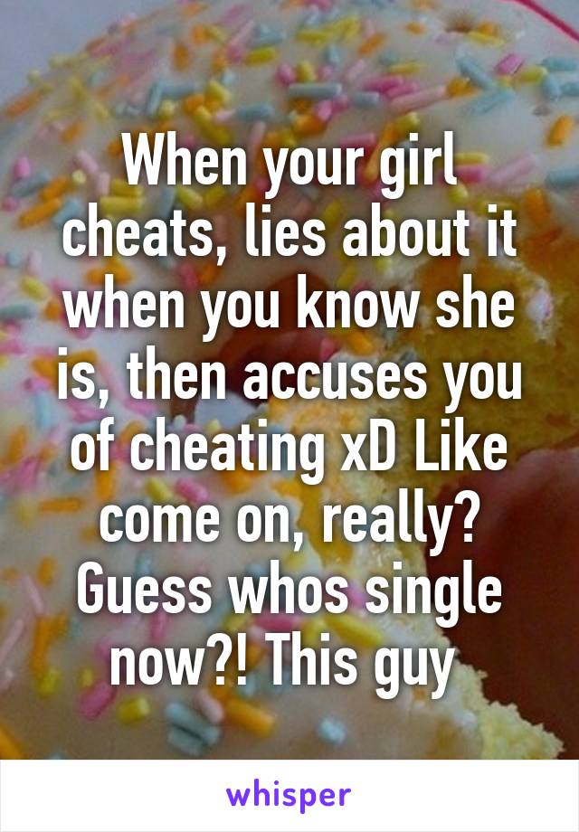 When your girl cheats, lies about it when you know she is, then accuses you of cheating xD Like come on, really? Guess whos single now?! This guy 