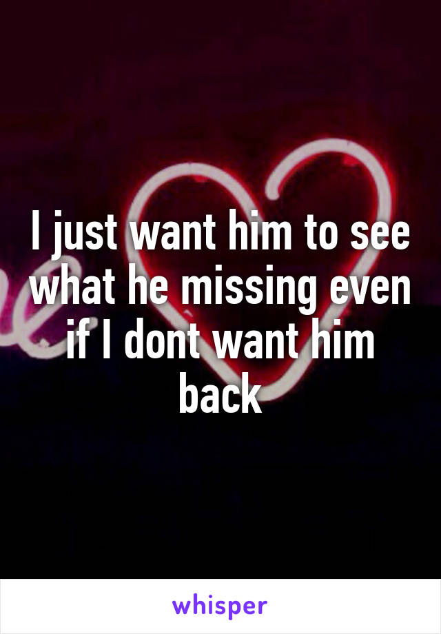 I just want him to see what he missing even if I dont want him back