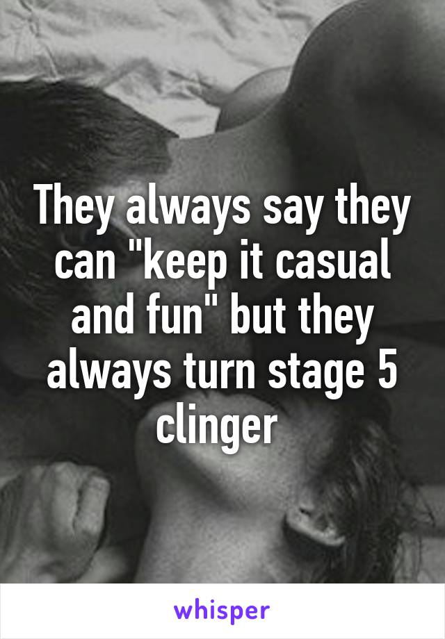 They always say they can "keep it casual and fun" but they always turn stage 5 clinger 