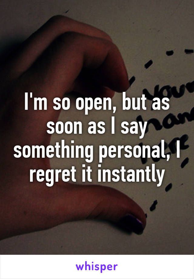 I'm so open, but as soon as I say something personal, I regret it instantly