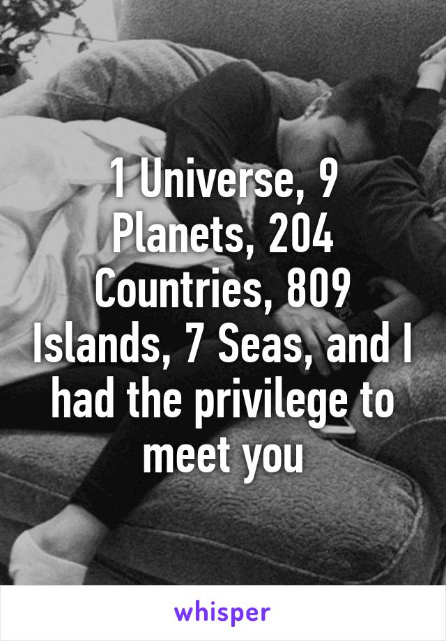 1 Universe, 9 Planets, 204 Countries, 809 Islands, 7 Seas, and I had the privilege to meet you