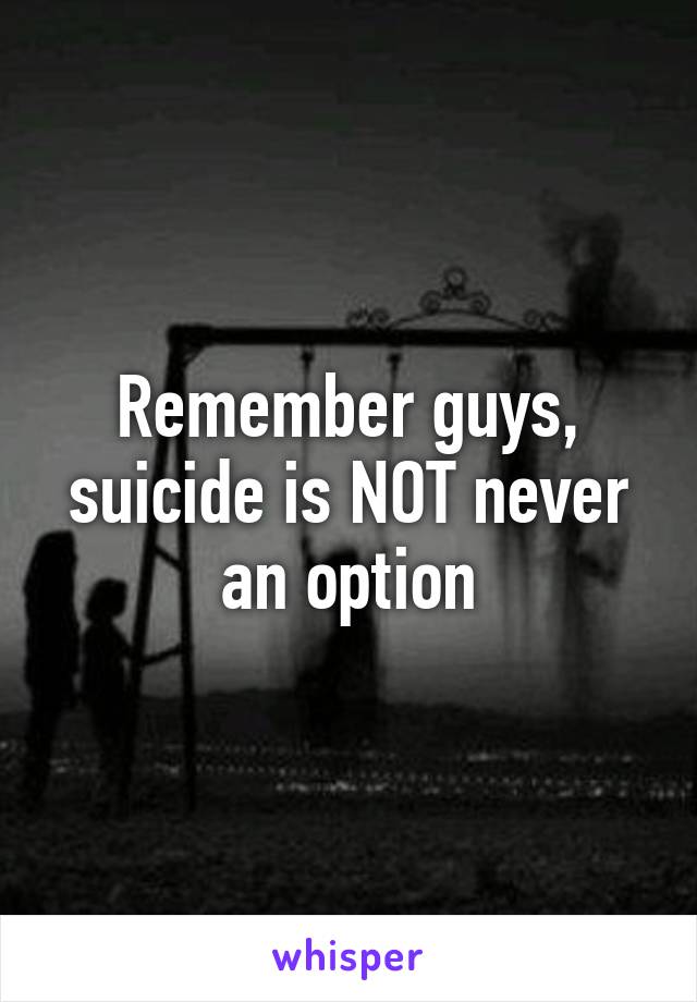 Remember guys, suicide is NOT never an option