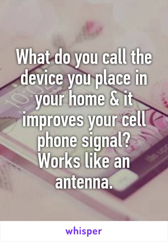 What do you call the device you place in your home & it improves your cell phone signal?
Works like an antenna.