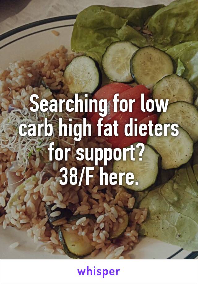 Searching for low carb high fat dieters for support? 
38/F here.