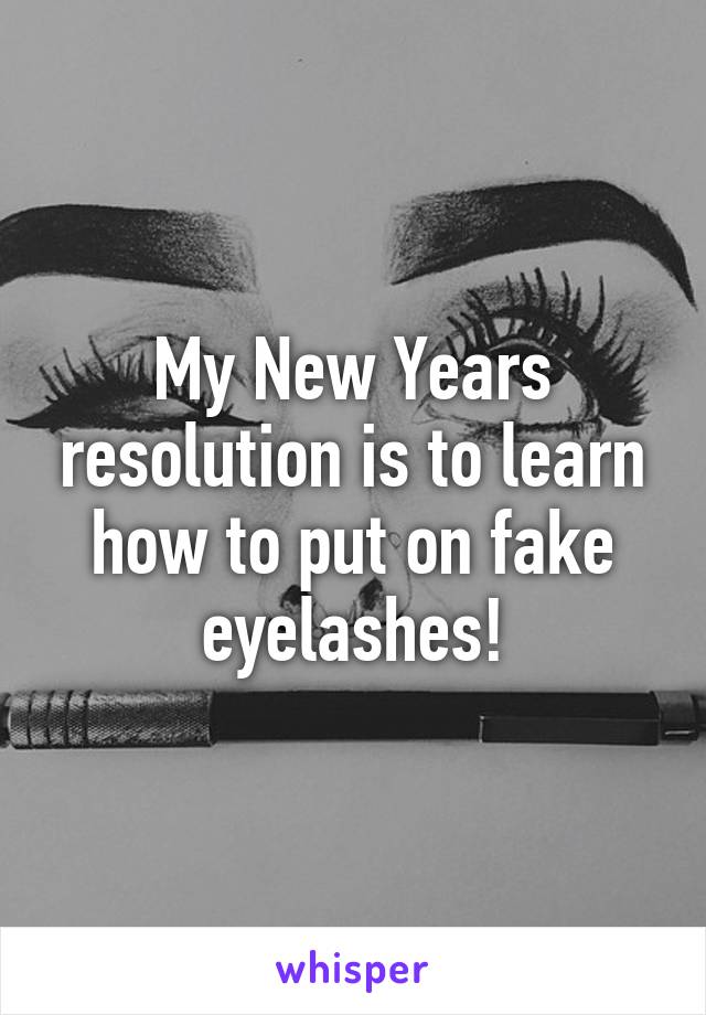 My New Years resolution is to learn how to put on fake eyelashes!