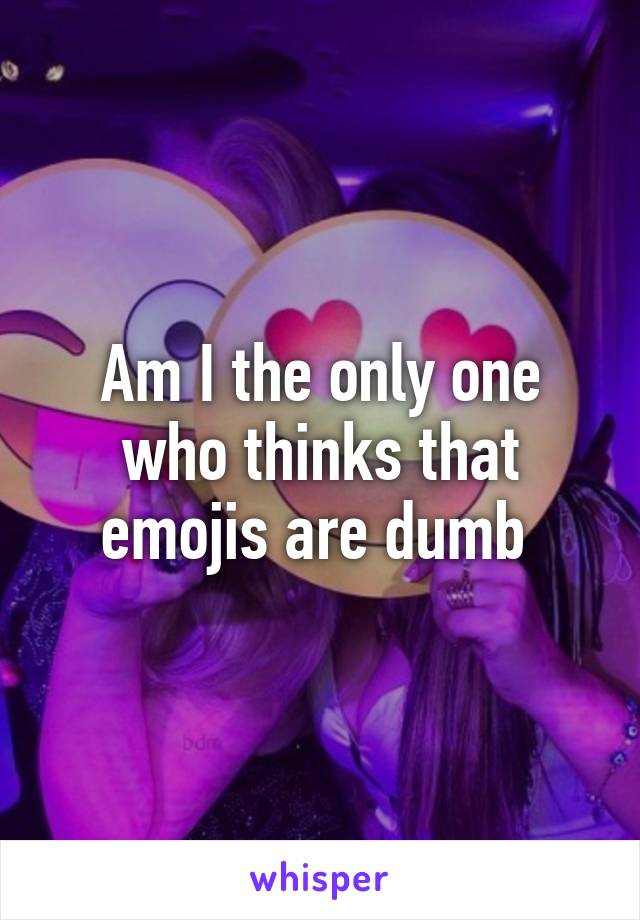 Am I the only one who thinks that emojis are dumb 