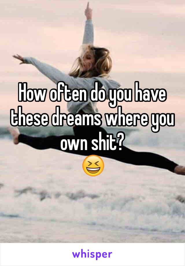 How often do you have these dreams where you own shit? 
😆