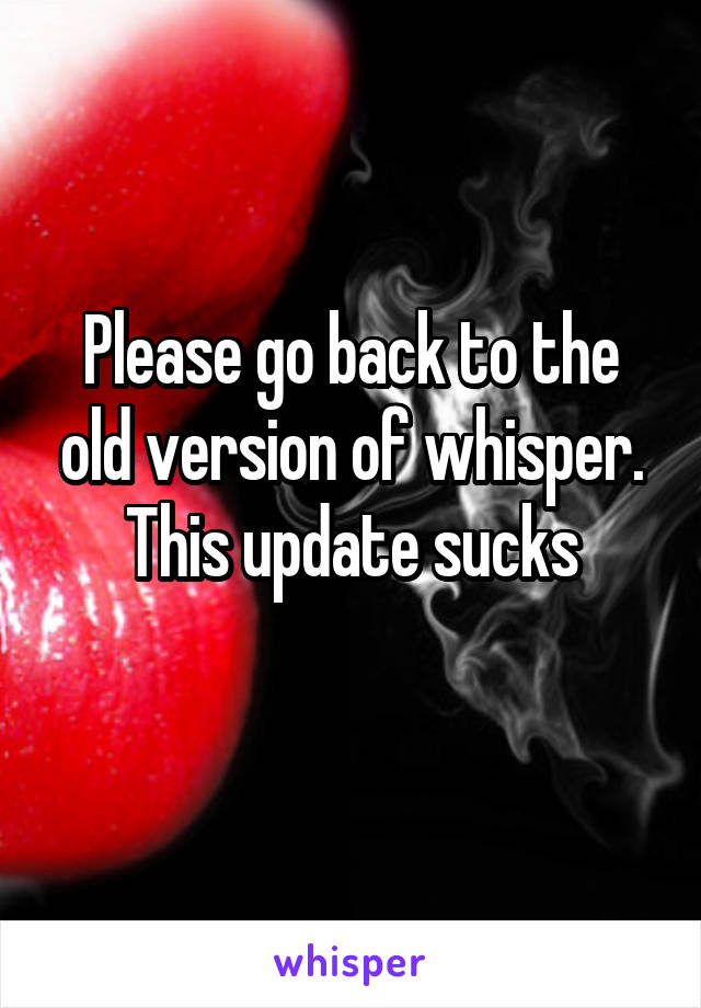 Please go back to the old version of whisper. This update sucks
