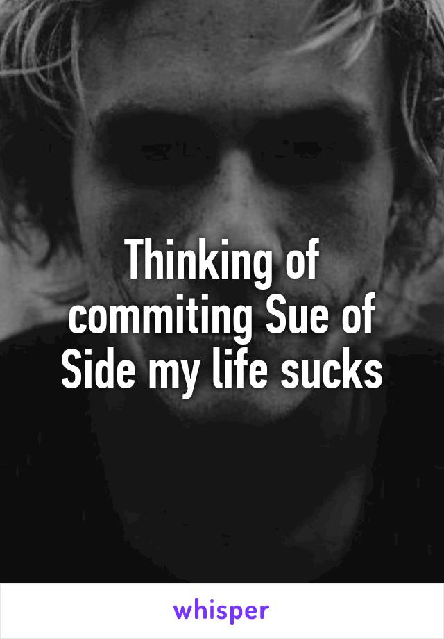 Thinking of commiting Sue of Side my life sucks