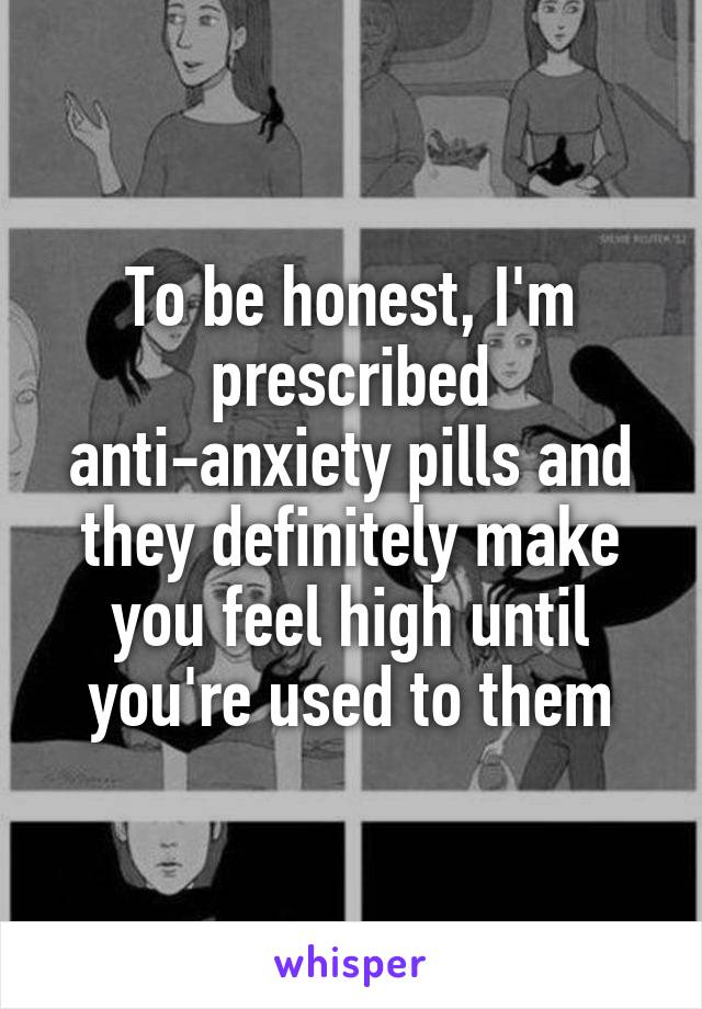 To be honest, I'm prescribed anti-anxiety pills and they definitely make you feel high until you're used to them