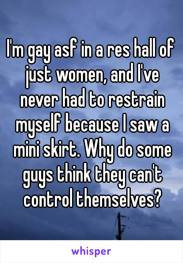 I'm gay asf in a res hall of just women, and I've never had to restrain myself because I saw a mini skirt. Why do some guys think they can't control themselves?